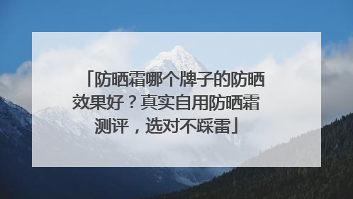 防晒霜哪个牌子的防晒效果好？真实自用防晒霜测评，选对不踩雷