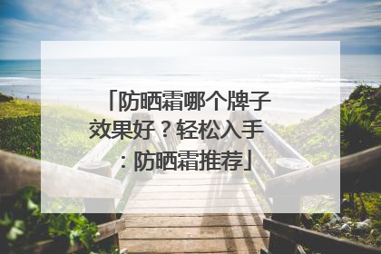 防晒霜哪个牌子效果好？轻松入手：防晒霜推荐