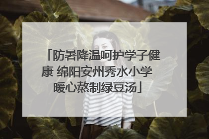 防暑降温呵护学子健康 绵阳安州秀水小学暖心熬制绿豆汤