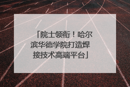院士领衔！哈尔滨华德学院打造焊接技术高端平台
