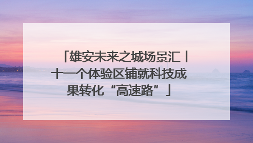雄安未来之城场景汇丨十一个体验区铺就科技成果转化“高速路”