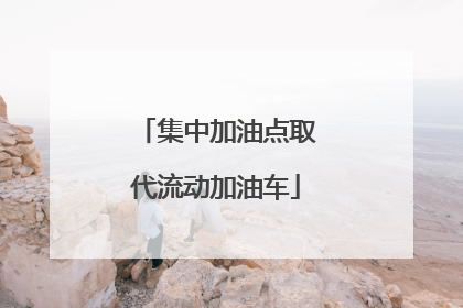 集中加油点取代流动加油车