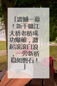 震撼一幕！新干赣江大桥老桥成功爆破，激起滚滚白浪，一旁新桥稳如磐石！