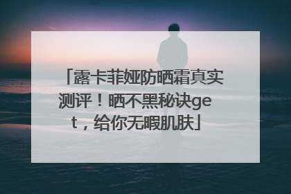 露卡菲娅防晒霜真实测评！晒不黑秘诀get，给你无暇肌肤