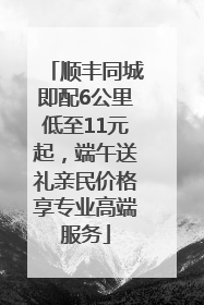 顺丰同城即配6公里低至11元起，端午送礼亲民价格享专业高端服务