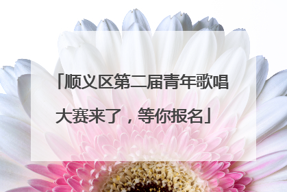 顺义区第二届青年歌唱大赛来了，等你报名