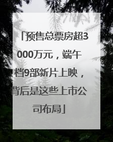 预售总票房超3000万元，端午档9部新片上映，背后是这些上市公司布局