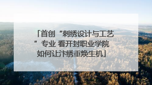 首创“刺绣设计与工艺”专业 看开封职业学院如何让汴绣重焕生机