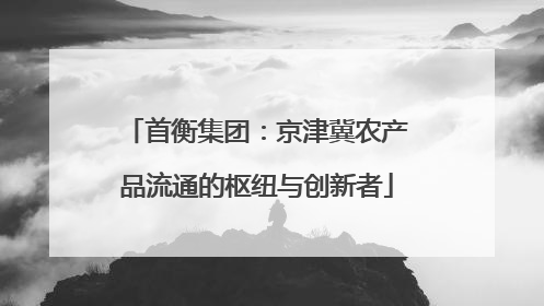 首衡集团：京津冀农产品流通的枢纽与创新者