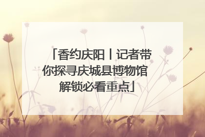 香约庆阳丨记者带你探寻庆城县博物馆 解锁必看重点