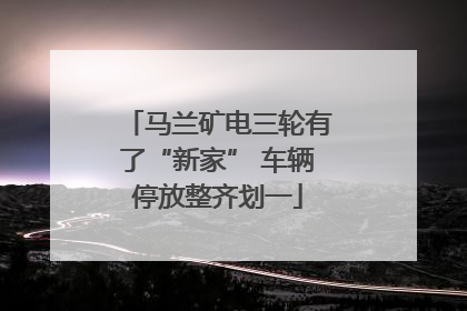 马兰矿电三轮有了“新家” 车辆停放整齐划一