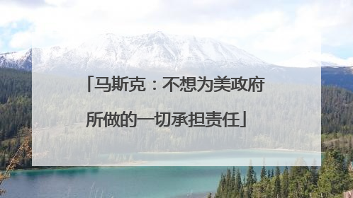 马斯克：不想为美政府所做的一切承担责任