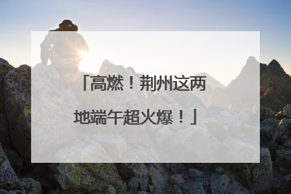 高燃！荆州这两地端午超火爆！