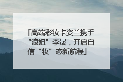 高端彩妆卡姿兰携手“浪姐”李晟，开启自信“妆”态新航程