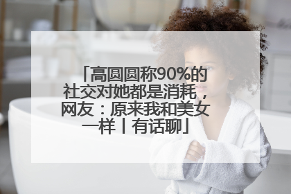高圆圆称90%的社交对她都是消耗，网友：原来我和美女一样丨有话聊