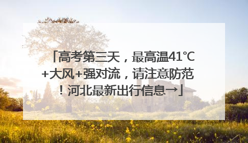 高考第三天，最高温41℃+大风+强对流，请注意防范！河北最新出行信息→