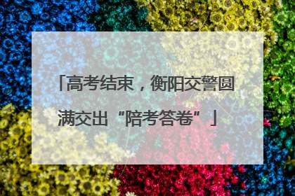 高考结束，衡阳交警圆满交出“陪考答卷”