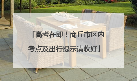 高考在即！商丘市区内考点及出行提示请收好