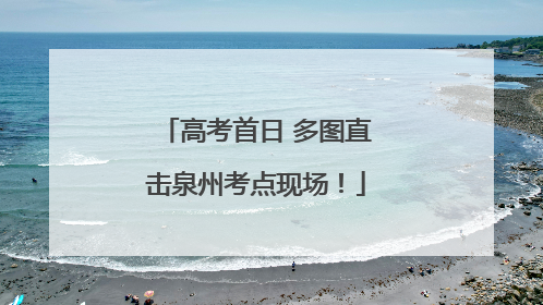 高考首日 多图直击泉州考点现场！