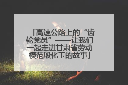 高速公路上的“齿轮党员”——让我们一起走进甘肃省劳动模范殷化玉的故事