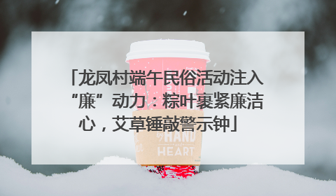 龙凤村端午民俗活动注入“廉”动力：粽叶裹紧廉洁心，艾草锤敲警示钟