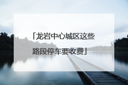龙岩中心城区这些路段停车要收费