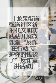 龙泉街道弘道社区新时代文明实践站开展微课堂“反诈在行动 守护你的钱袋子”反诈宣讲活动