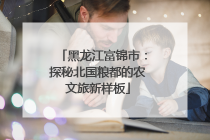 黑龙江富锦市：探秘北国粮都的农文旅新样板
