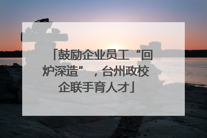 鼓励企业员工“回炉深造”，台州政校企联手育人才