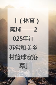 （体育）篮球——2025年江苏省和美乡村篮球赛落幕