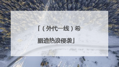（外代一线）希腊遭热浪侵袭
