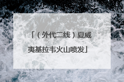 （外代二线）夏威夷基拉韦火山喷发