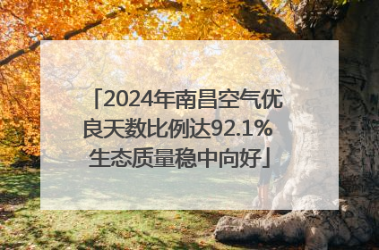 2024年南昌空气优良天数比例达92.1% 生态质量稳中向好