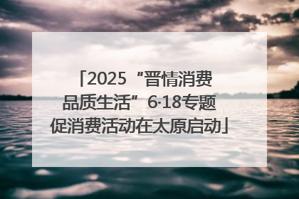 2025“晋情消费 品质生活”6·18专题促消费活动在太原启动