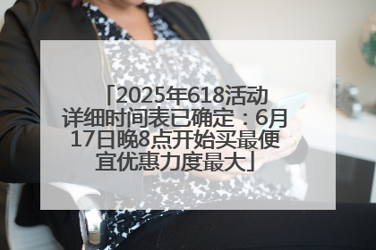 2025年618活动详细时间表已确定：6月17日晚8点开始买最便宜优惠力度最大