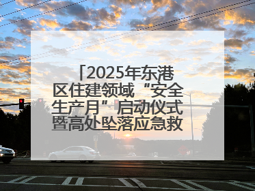 2025年东港区住建领域“安全生产月”启动仪式暨高处坠落应急救援演练活动举行