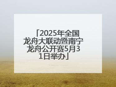 2025年全国龙舟大联动暨南宁龙舟公开赛5月31日举办