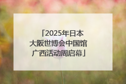 2025年日本大阪世博会中国馆广西活动周启幕
