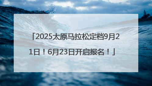 2025太原马拉松定档9月21日！6月23日开启报名！
