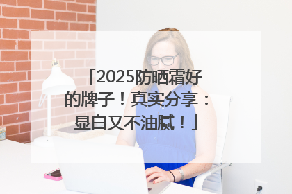 2025防晒霜好的牌子！真实分享：显白又不油腻！