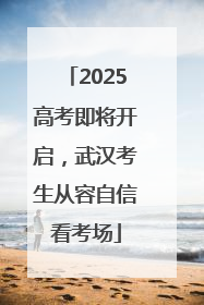 2025高考即将开启，武汉考生从容自信看考场