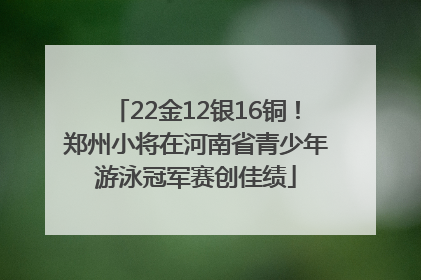 22金12银16铜！郑州小将在河南省青少年游泳冠军赛创佳绩