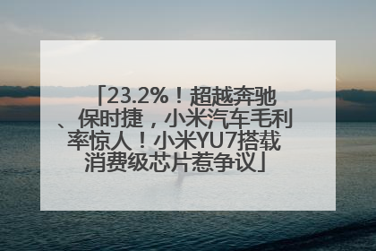 23.2%！超越奔驰、保时捷，小米汽车毛利率惊人！小米YU7搭载消费级芯片惹争议