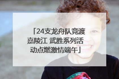 24支龙舟队竞渡嘉陵江 武胜系列活动点燃激情端午
