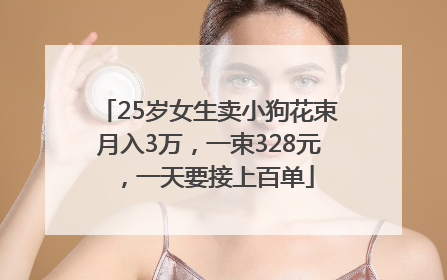 25岁女生卖小狗花束月入3万，一束328元，一天要接上百单