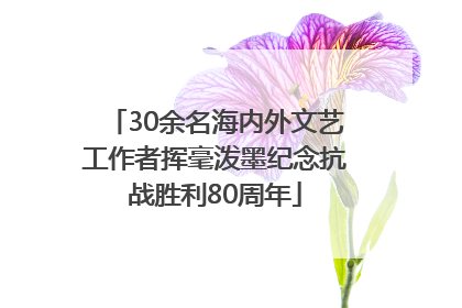 30余名海内外文艺工作者挥毫泼墨纪念抗战胜利80周年