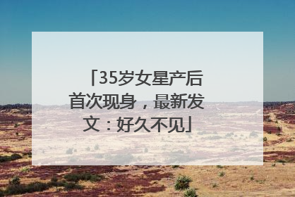 35岁女星产后首次现身，最新发文：好久不见