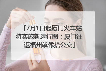 7月1日起厦门火车站将实施新运行图：厦门往返福州就像搭公交