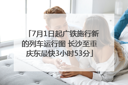 7月1日起广铁施行新的列车运行图 长沙至重庆东最快3小时53分