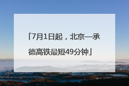 7月1日起，北京—承德高铁最短49分钟